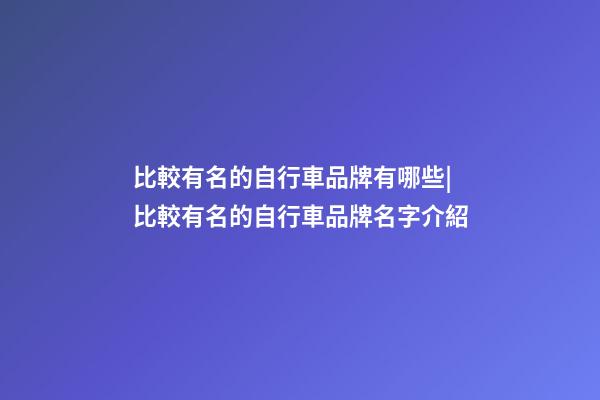 比較有名的自行車品牌有哪些|比較有名的自行車品牌名字介紹-第1張-商標起名-玄機派